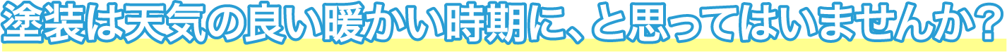 塗装は天気の良い時期に、とは思っていませんか？