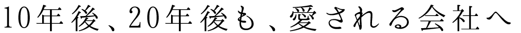 10年後、20年後も、愛される会社へ